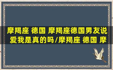 摩羯座 德国 摩羯座德国男友说爱我是真的吗/摩羯座 德国 摩羯座德国男友说爱我是真的吗-我的网站